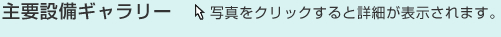 主要設備ギャラリー　写真をクリックすると詳細が表示されます。