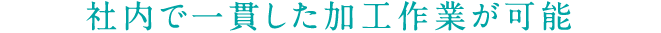社内で一貫した加工作業が可能