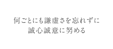 何ごとにも謙虚さを忘れずに誠心誠意に努める